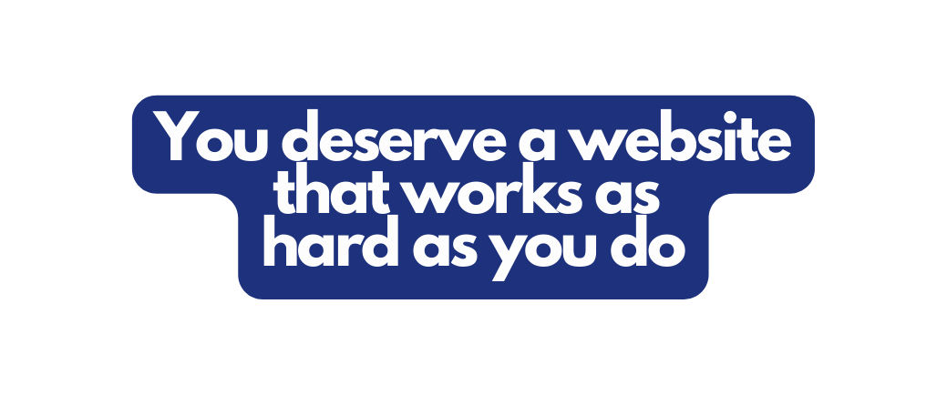 You deserve a website that works as hard as you do